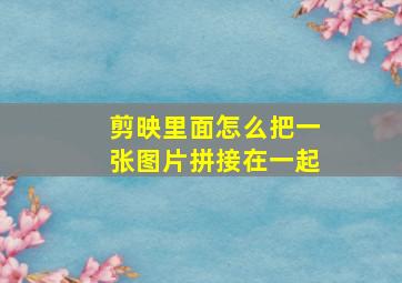 剪映里面怎么把一张图片拼接在一起