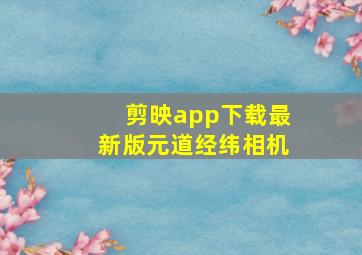 剪映app下载最新版元道经纬相机