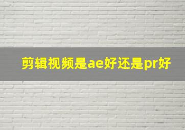 剪辑视频是ae好还是pr好