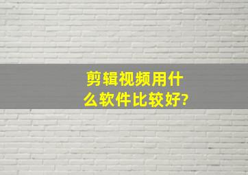 剪辑视频用什么软件比较好?