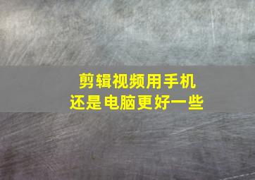 剪辑视频用手机还是电脑更好一些