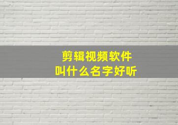 剪辑视频软件叫什么名字好听