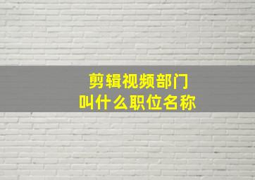 剪辑视频部门叫什么职位名称