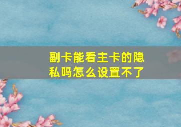 副卡能看主卡的隐私吗怎么设置不了