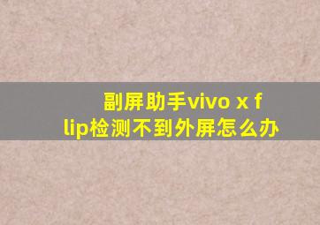 副屏助手vivo x flip检测不到外屏怎么办