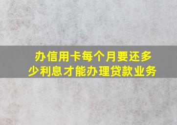 办信用卡每个月要还多少利息才能办理贷款业务