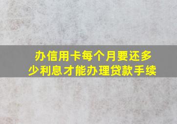 办信用卡每个月要还多少利息才能办理贷款手续