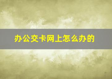 办公交卡网上怎么办的