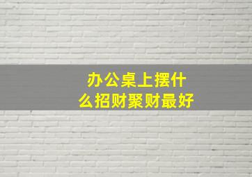 办公桌上摆什么招财聚财最好