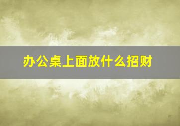 办公桌上面放什么招财