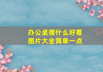 办公桌摆什么好看图片大全简单一点