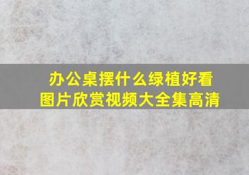 办公桌摆什么绿植好看图片欣赏视频大全集高清