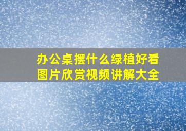 办公桌摆什么绿植好看图片欣赏视频讲解大全