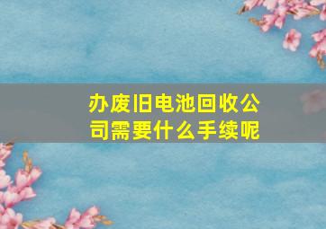 办废旧电池回收公司需要什么手续呢