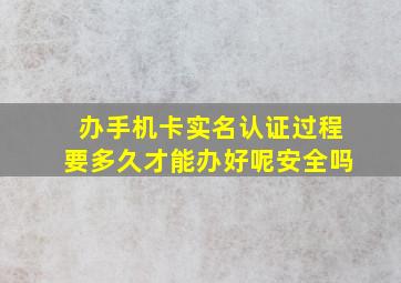 办手机卡实名认证过程要多久才能办好呢安全吗