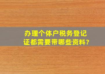 办理个体户税务登记证都需要带哪些资料?