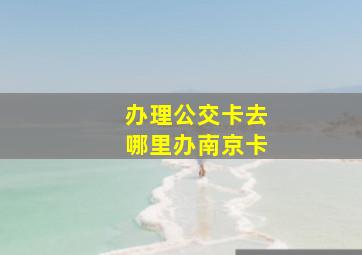 办理公交卡去哪里办南京卡