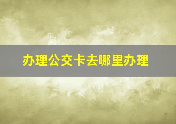 办理公交卡去哪里办理