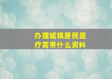 办理城镇居民医疗需带什么资料