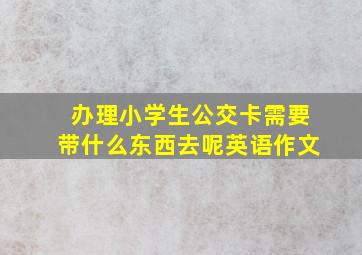 办理小学生公交卡需要带什么东西去呢英语作文