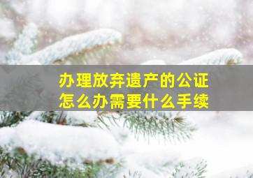 办理放弃遗产的公证怎么办需要什么手续