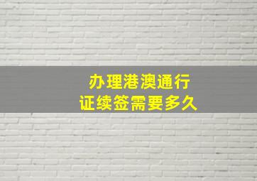 办理港澳通行证续签需要多久