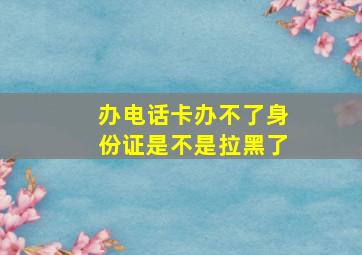 办电话卡办不了身份证是不是拉黑了