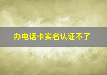 办电话卡实名认证不了