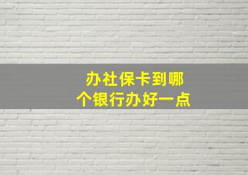 办社保卡到哪个银行办好一点