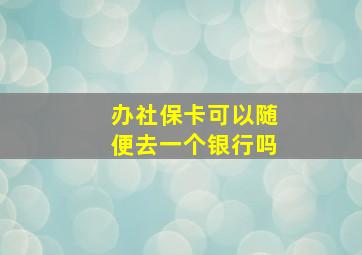 办社保卡可以随便去一个银行吗