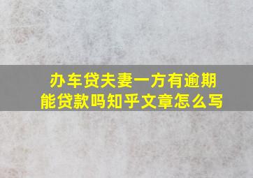 办车贷夫妻一方有逾期能贷款吗知乎文章怎么写