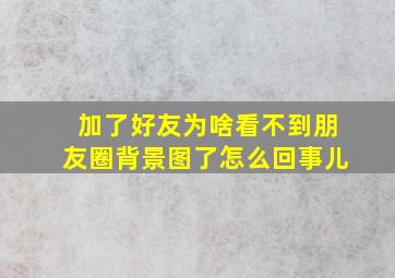 加了好友为啥看不到朋友圈背景图了怎么回事儿