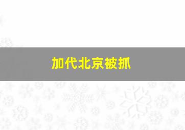 加代北京被抓