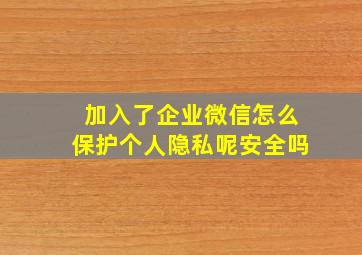 加入了企业微信怎么保护个人隐私呢安全吗