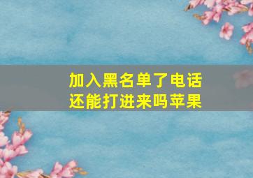 加入黑名单了电话还能打进来吗苹果