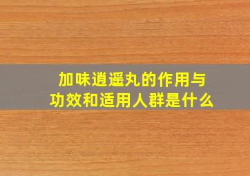 加味逍遥丸的作用与功效和适用人群是什么