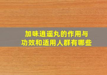 加味逍遥丸的作用与功效和适用人群有哪些