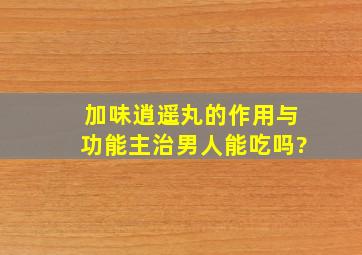 加味逍遥丸的作用与功能主治男人能吃吗?