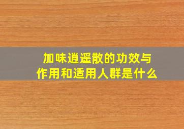 加味逍遥散的功效与作用和适用人群是什么