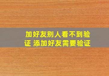 加好友别人看不到验证 添加好友需要验证