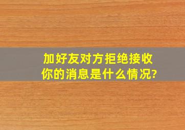 加好友对方拒绝接收你的消息是什么情况?