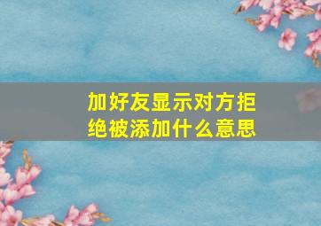 加好友显示对方拒绝被添加什么意思