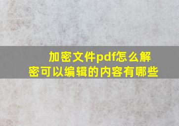 加密文件pdf怎么解密可以编辑的内容有哪些