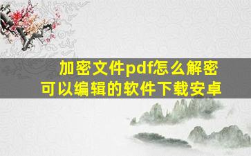 加密文件pdf怎么解密可以编辑的软件下载安卓