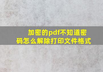 加密的pdf不知道密码怎么解除打印文件格式