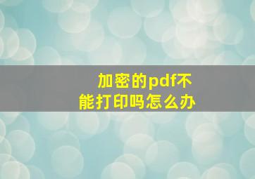 加密的pdf不能打印吗怎么办