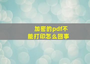 加密的pdf不能打印怎么回事