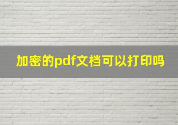 加密的pdf文档可以打印吗