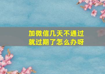 加微信几天不通过就过期了怎么办呀