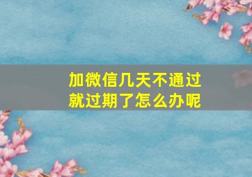 加微信几天不通过就过期了怎么办呢